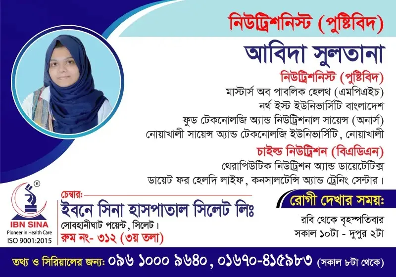 পুষ্টিবিদ আবিদা সুলতানা (Nutritionist Abida Sultana) – নিউট্রিশনিস্ট (পুষ্টিবিদ), ইবনে সিনা হাসপাতাল সিলেট লিঃ, রোগী দেখার সময় সকাল ১০টা – দুপুর ২টা, সিরিয়াল ০৯৬১০-০০৯৬৪০
