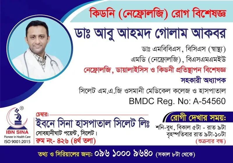 ডা. আবু আহমদ গোলাম আকবর (Dr. Abu Ahmed Golam Akbar) – নেফ্রোলজি, ডায়ালাইসিস ও কিডনী প্রতিস্থাপন বিশেষজ্ঞ, ইবনে সিনা হাসপাতাল সিলেট লিঃ, রোগী দেখার সময় বিকাল ৫টা – রাত ৯টা, সিরিয়াল ০৯৬১০-০০৯৬৪০