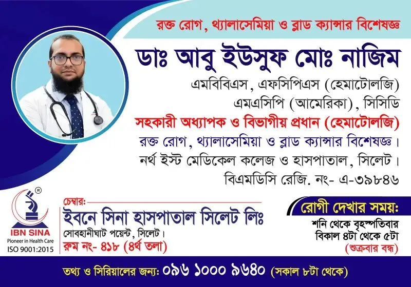 ডা. আবু ইউসুফ মোঃ নাজিম (Dr. Abu Yousuf Md. Nazim) – রক্ত রোগ, থ্যালাসেমিয়া ও ব্লাড ক্যান্সার বিশেষজ্ঞ, ইবনে সিনা হাসপাতাল সিলেট লিঃ, রোগী দেখার সময় বিকাল ৪টা – ৫টা, সিরিয়াল ০৯৬১০-০০৯৬৪০