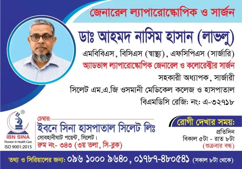 ডা. আহমদ নাসিম হাসান (লাভলু) (Dr. Ahmad Nasim Hasan (Lavlu)) – অ্যাডভান্স ল্যাপারোস্কোপিক জেনারেল ও কলোরেক্টাল সার্জন, ইবনে সিনা হাসপাতাল সিলেট লিঃ, রোগী দেখার সময় বিকাল ৫টা – রাত ৮টা, সিরিয়াল ০৯৬১০-০০৯৬৪০