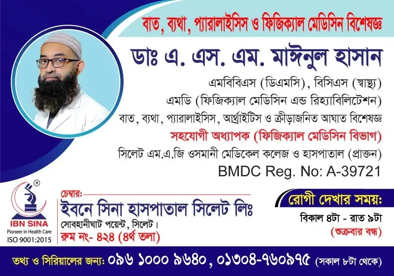 ডা. এ. এস. এম. মাঈনুল হাসান (Dr. A.S.M. Mainul Hasan) – বাত, ব্যথা, প্যারালাইসিস ও ফিজিক্যাল মেডিসিন বিশেষজ্ঞ, ইবনে সিনা হাসপাতাল সিলেট লিঃ, রোগী দেখার সময় বিকাল ৪টা – রাত ৯টা, সিরিয়াল ০৯৬১০-০০৯৬৪০