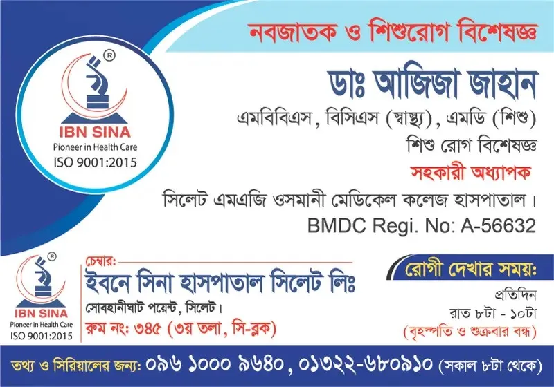 ডা. আজিজা জাহান (Dr. Aziza Jahan) – নবজাতক ও শিশুরোগ বিশেষজ্ঞ, ইবনে সিনা হাসপাতাল সিলেট লিঃ, রোগী দেখার সময় রাত ৮টা – ১০টা, সিরিয়াল ০৯৬১০-০০৯৬৪০