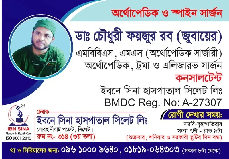 ডা. চৌধুরী ফয়জুর রব (জুবায়ের) (Dr. Chowdhury Foyzur Rob (Zubayer)) – অর্থোপেডিক, ট্রমা ও ইলিজারভ সার্জন, ইবনে সিনা হাসপাতাল সিলেট লিঃ, রোগী দেখার সময় সন্ধ্যা ৭টা – রাত ৯টা, সিরিয়াল ০৯৬১০-০০৯৬৪০
