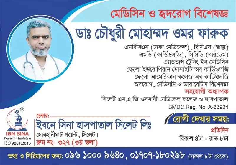 ডা. চৌধুরী মোহাম্মদ ওমর ফারুক (Dr. Chowdhury Mohammad Omar Faruk) – মেডিসিন ও হৃদরোগ বিশেষজ্ঞ, ইবনে সিনা হাসপাতাল সিলেট লিঃ, রোগী দেখার সময় বিকাল ৪টা – রাত ৮টা, সিরিয়াল ০৯৬১০-০০৯৬৪০