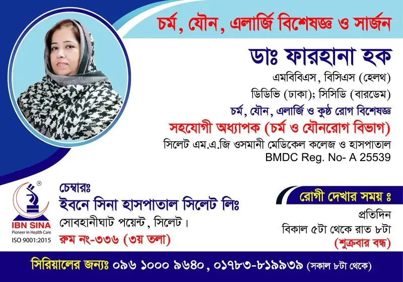 ডা. ফারহানা হক (Dr. Farhana Haque) – চর্ম, যৌন, এলার্জি বিশেষজ্ঞ ও সার্জন, ইবনে সিনা হাসপাতাল সিলেট লিঃ, রোগী দেখার সময় বিকাল ৫টা – রাত ৮টা, সিরিয়াল ০৯৬১০-০০৯৬৪০