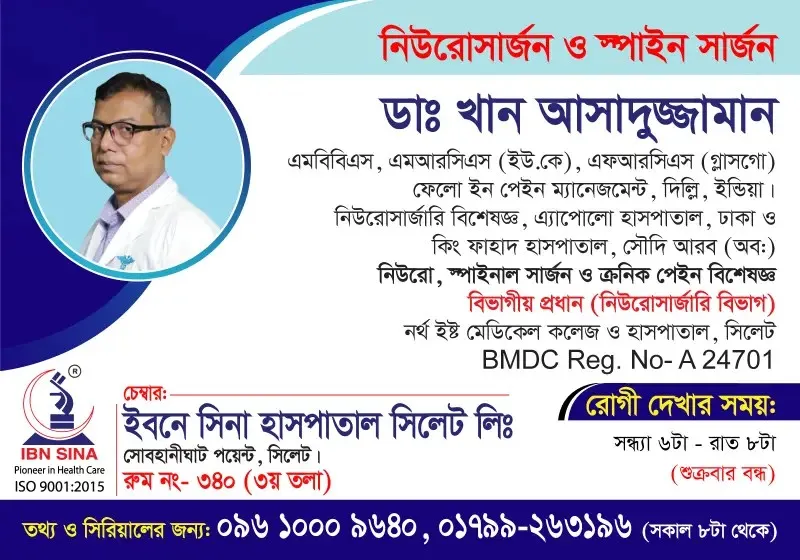 ডা. খান আসাদুজ্জামান (Dr. Khan Asaduzzaman) – নিউরো, স্পাইনাল সার্জন ও ক্রনিক পেইন বিশেষজ্ঞ, ইবনে সিনা হাসপাতাল সিলেট লিঃ, রোগী দেখার সময় সন্ধ্যা ৬টা – রাত ৮টা, সিরিয়াল ০৯৬১০-০০৯৬৪০