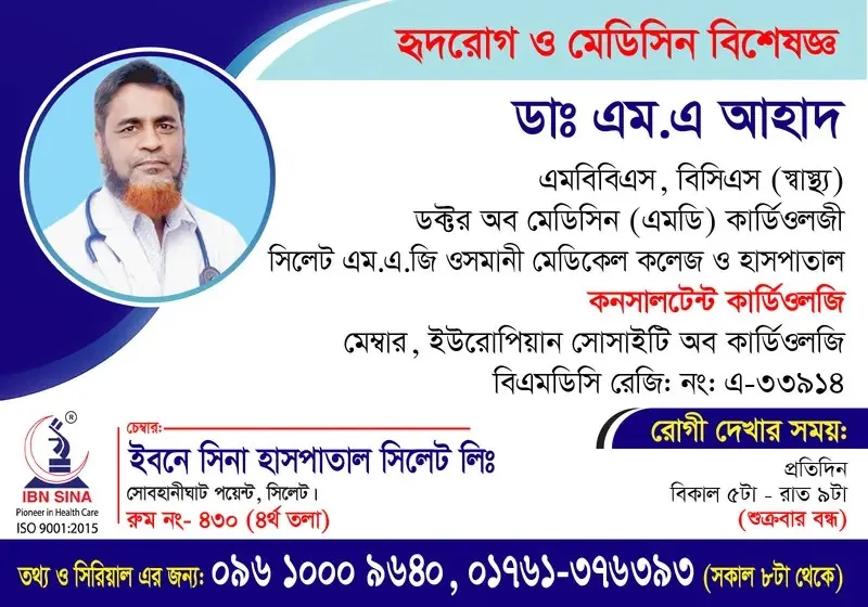 ডা. এম. এ. আহাদ (Dr. M. A. Ahad) – হৃদরোগ ও মেডিসিন বিশেষজ্ঞ, ইবনে সিনা হাসপাতাল সিলেট লিঃ, রোগী দেখার সময় বিকাল ৫টা – রাত ৯টা, সিরিয়াল ০৯৬১০-০০৯৬৪০