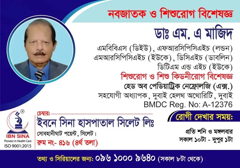 ডা. এম. এ. মাজিদ (Dr. M. A. Majid) – নবজাতক ও শিশুরোগ বিশেষজ্ঞ, শিশু কিডনীরোগ বিশেষজ্ঞ, ইবনে সিনা হাসপাতাল সিলেট লিঃ, রোগী দেখার সময় সকাল ১০টা – দুপুর ১টা, সিরিয়াল ০৯৬১০-০০৯৬৪০