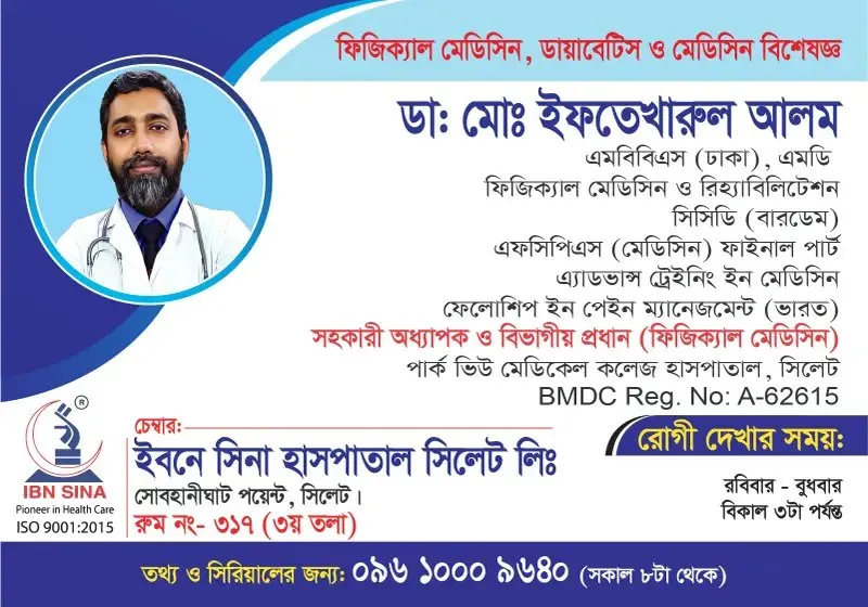 ডা. মোঃ ইফতেখারুল আলম (Dr. Md. Iftekharul Alam) – ফিজিক্যাল মেডিসিন, ডায়াবেটিস ও মেডিসিন বিশেষজ্ঞ, ইবনে সিনা হাসপাতাল সিলেট লিঃ, রোগী দেখার সময় দুপুর ১২টা – বিকাল ৩টা, সিরিয়াল ০৯৬১০-০০৯৬৪০