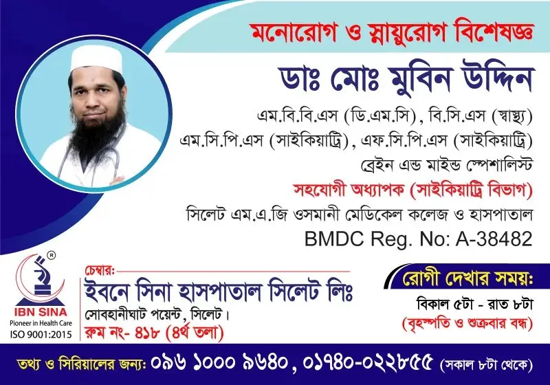 ডা. মোঃ মুবিন উদ্দিন (Dr. Md. Mubin Uddin) – মনোরোগ ও স্নায়ুরোগ বিশেষজ্ঞ (ব্রেইন এন্ড মাইন্ড স্পেশালিস্ট), ইবনে সিনা হাসপাতাল সিলেট লিঃ, রোগী দেখার সময় বিকাল ৫টা – রাত ৮টা, সিরিয়াল ০৯৬১০-০০৯৬৪০