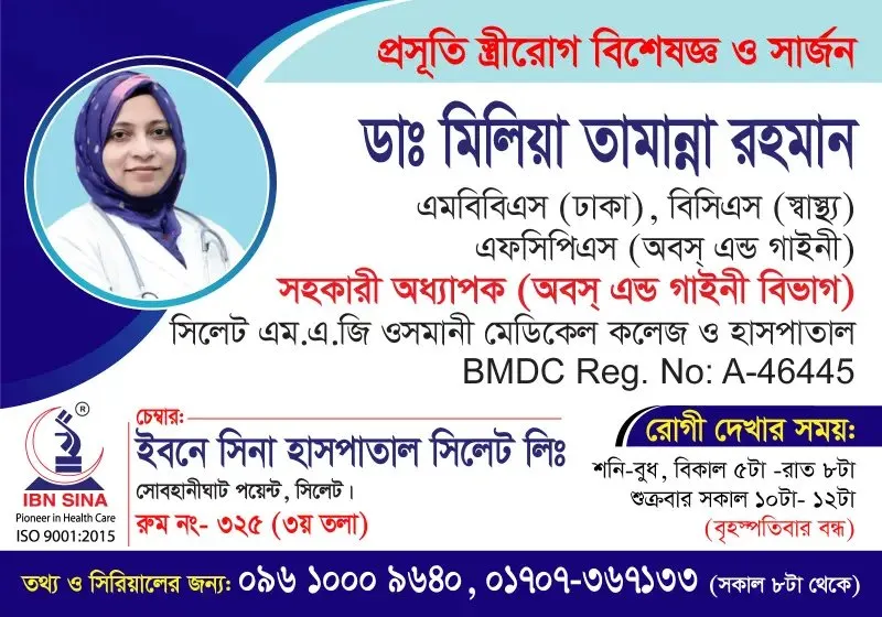 ডা. মিলিয়া তামান্না রহমান (Dr. Milia Tamanna Rahman) – প্রসূতি, স্ত্রীরোগ বিশেষজ্ঞ ও সার্জন, ইবনে সিনা হাসপাতাল সিলেট লিঃ, রোগী দেখার সময় বিকাল ৫টা – রাত ৮টা, সিরিয়াল ০৯৬১০-০০৯৬৪০