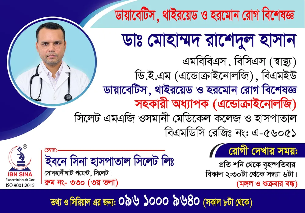 ডা. মোহাম্মদ রাশেদুল হাসান (Dr. Mohammad Rashedul Hasan) – ডায়াবেটিস, থাইরয়েড ও হরমোন রোগ বিশেষজ্ঞ, ইবনে সিনা হাসপাতাল সিলেট লিঃ, রোগী দেখার সময় দুপুর ২:৩০টা – সন্ধ্যা ৬টা, সিরিয়াল ০৯৬১০-০০৯৬৪০