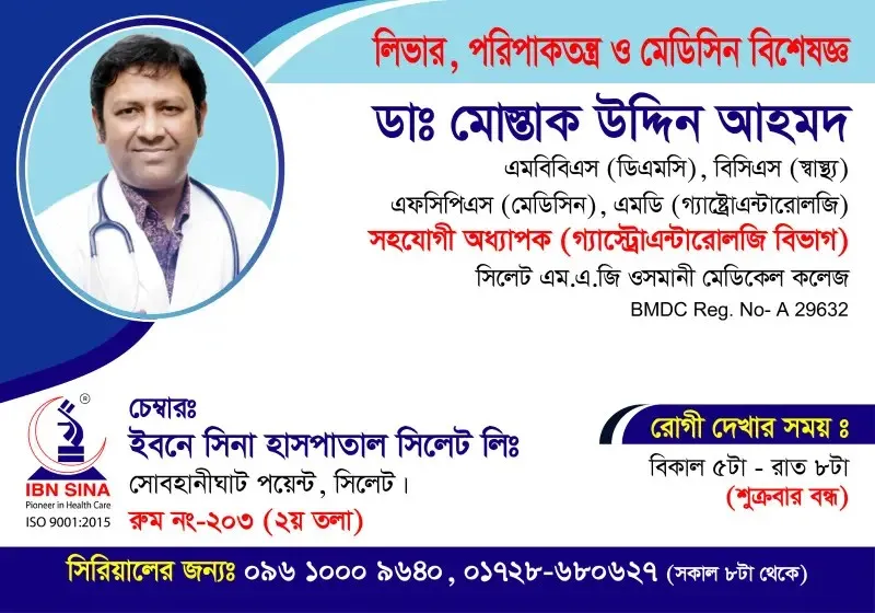 ডা. মোস্তাক উদ্দিন আহমদ (Dr. Mostak Uddin Ahmed) – লিভার, পরিপাকতন্ত্র ও মেডিসিন বিশেষজ্ঞ, ইবনে সিনা হাসপাতাল সিলেট লিঃ, রোগী দেখার সময় বিকাল ৫টা – রাত ৮টা, সিরিয়াল ০৯৬১০-০০৯৬৪০