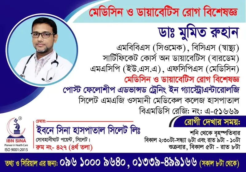 ডা. মুমিত রুহান (Dr. Mumith Ruhan) – মেডিসিন ও ডায়াবেটিস রোগ বিশেষজ্ঞ, ইবনে সিনা হাসপাতাল সিলেট লিঃ, রোগী দেখার সময় দুপুর ২:৩০টা – সন্ধ্যা ৬টা, সিরিয়াল ০৯৬১০-০০৯৬৪০