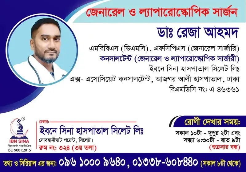 ডা. রেজা আহমদ (Dr. Reza Ahmed) – জেনারেল ও ল্যাপারোস্কোপিক সার্জন, ইবনে সিনা হাসপাতাল সিলেট লিঃ, রোগী দেখার সময় সকাল ১০টা – দুপুর ২টা, সিরিয়াল ০৯৬১০-০০৯৬৪০