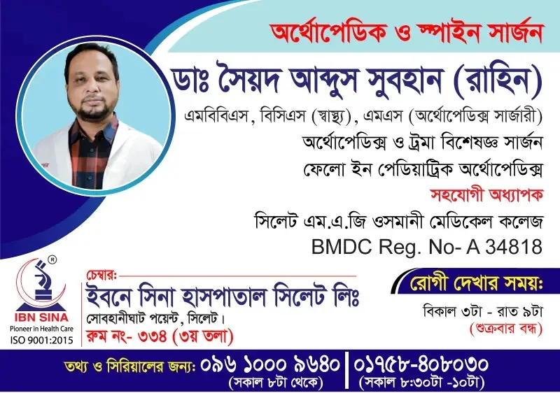 ডা. সৈয়দ আব্দুস সুবহান (রাহিন) (Dr. Syed Abdus Subhan (Rahin)) – অর্থোপেডিক্স ও ট্রমা বিশেষজ্ঞ সার্জন, ইবনে সিনা হাসপাতাল সিলেট লিঃ, রোগী দেখার সময় বিকাল ৩টা – রাত ৯টা, সিরিয়াল ০৯৬১০-০০৯৬৪০