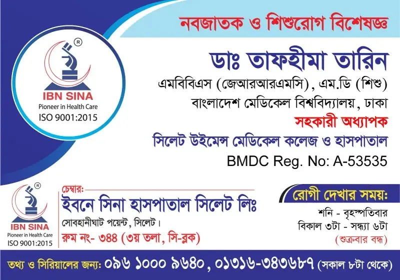 ডা. তাফহীমা তারিন (Dr. Tafhima Tarin) – নবজাতক ও শিশুরোগ বিশেষজ্ঞ, ইবনে সিনা হাসপাতাল সিলেট লিঃ, রোগী দেখার সময় বিকাল ৩টা – সন্ধ্যা ৬টা, সিরিয়াল ০৯৬১০-০০৯৬৪০