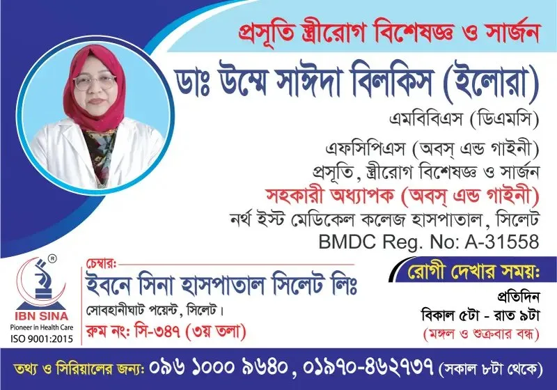 ডা. উম্মে সাঈদা বিলকিস (ইলোরা) (Dr. Ummey Sayeeda Bilkis (Ilora)) – প্রসূতি, স্ত্রীরোগ বিশেষজ্ঞ ও সার্জন, ইবনে সিনা হাসপাতাল সিলেট লিঃ, রোগী দেখার সময় বিকাল ৫টা – রাত ৯টা, সিরিয়াল ০৯৬১০-০০৯৬৪০