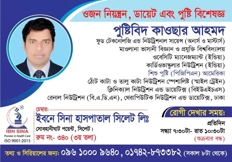 পুষ্টিবিদ কাওছার আহমদ (Nutritionist Kawsar Ahmed) – ওজন নিয়ন্ত্রণ, ডায়েট এবং পুষ্টি বিশেষজ্ঞ, ইবনে সিনা হাসপাতাল সিলেট লিঃ, রোগী দেখার সময় সন্ধ্যা ৭:৩০টা – রাত ১০:৩০টা, সিরিয়াল ০৯৬১০-০০৯৬৪০
