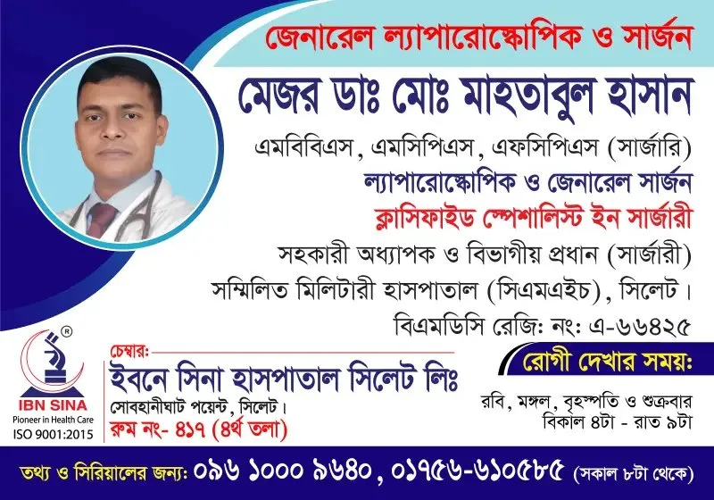 মেজর ডা. মোঃ মাহতাবুল হাসান (Major Dr. Md. Mahtabul Hasan) – ল্যাপারোস্কোপিক ও জেনারেল সার্জন, ইবনে সিনা হাসপাতাল সিলেট লিঃ, রোগী দেখার সময় বিকাল ৪টা – রাত ৯টা, সিরিয়াল ০৯৬১০-০০৯৬৪০