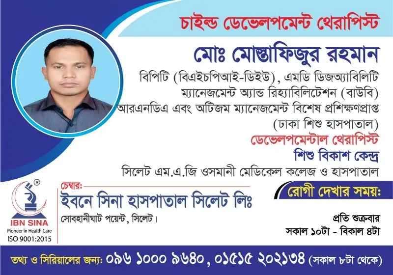 মোঃ মোস্তাফিজুর রহমান (Md. Mostafizur Rahman) – চাইল্ড ডেভেলপমেন্ট থেরাপিস্ট, ইবনে সিনা হাসপাতাল সিলেট লিঃ, রোগী দেখার সময় সকাল ১০টা – বিকাল ৪টা, সিরিয়াল ০৯৬১০-০০৯৬৪০