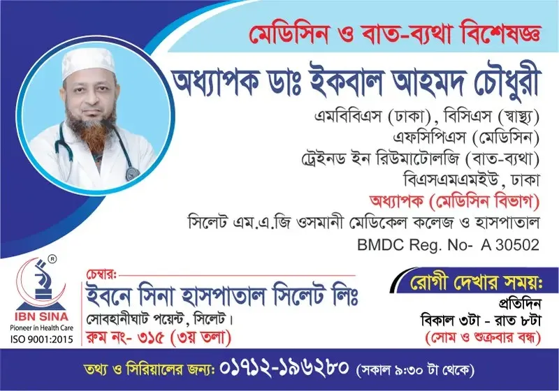 অধ্যাপক ডা. ইকবাল আহমদ চৌধুরী (Prof. Dr. Iqbal Ahmed Chowdhury) – মেডিসিন ও বাত-ব্যথা বিশেষজ্ঞ, ইবনে সিনা হাসপাতাল সিলেট লিঃ, রোগী দেখার সময় বিকাল ৩টা – রাত ৮টা, সিরিয়াল ০১৭১২-১৯৬২৮০