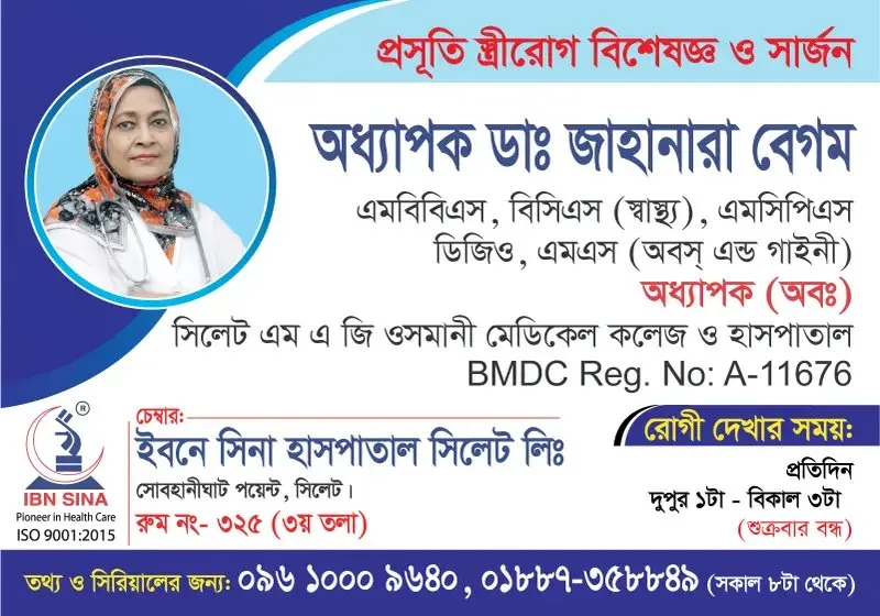 অধ্যাপক ডা. জাহানারা বেগম (Prof. Dr. Jahanara Begum) – প্রসূতি, স্ত্রীরোগ বিশেষজ্ঞ ও সার্জন, ইবনে সিনা হাসপাতাল সিলেট লিঃ, রোগী দেখার সময় দুপুর ১টা – বিকাল ৩টা, সিরিয়াল ০৯৬১০-০০৯৬৪০