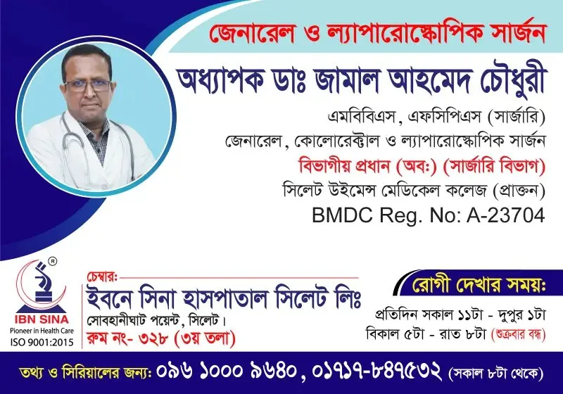 অধ্যাপক ডা. জামাল আহমেদ চৌধুরী (Prof. Dr. Jamal Ahmed Chowdhury) – জেনারেল, কোলোরেক্টাল ও ল্যাপারোস্কোপিক সার্জন, ইবনে সিনা হাসপাতাল সিলেট লিঃ, রোগী দেখার সময় সকাল ১১টা – দুপুর ১টা, সিরিয়াল ০৯৬১০-০০৯৬৪০