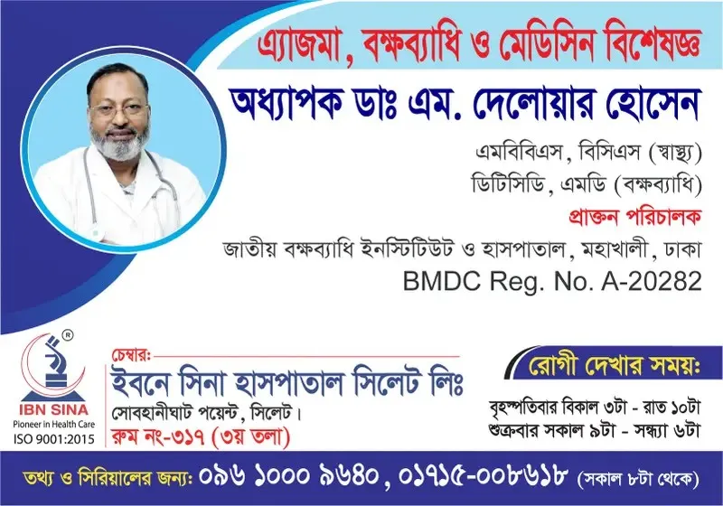 অধ্যাপক ডা. এম. দেলোয়ার হোসেন (Prof. Dr. M. Delowar Hossain) – অ্যাজমা, বক্ষব্যাধি ও মেডিসিন বিশেষজ্ঞ, ইবনে সিনা হাসপাতাল সিলেট লিঃ, রোগী দেখার সময় বিকাল ৩টা – রাত ১০টা, সিরিয়াল ০৯৬১০-০০৯৬৪০