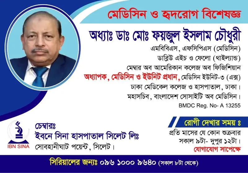 অধ্যাপক ডা. মোঃ ফয়জুল ইসলাম চৌধুরী (Prof. Dr. Md. Fayzul Islam Chowdhury) – মেডিসিন ও হৃদরোগ বিশেষজ্ঞ, ইবনে সিনা হাসপাতাল সিলেট লিঃ, রোগী দেখার সময় সকাল ৯টা – দুপুর ১২টা, সিরিয়াল ০৯৬১০-০০৯৬৪০