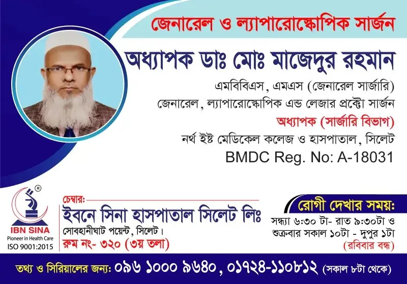 অধ্যাপক ডা. মোঃ মাজেদুর রহমান (Prof. Dr. Md. Majedur Rahman) – জেনারেল, ল্যাপারোস্কোপিক এন্ড লেজার প্রক্টো সার্জন, ইবনে সিনা হাসপাতাল সিলেট লিঃ, রোগী দেখার সময় সন্ধ্যা ৬:৩০টা – রাত ৯:৩০টা, সিরিয়াল ০৯৬১০-০০৯৬৪০
