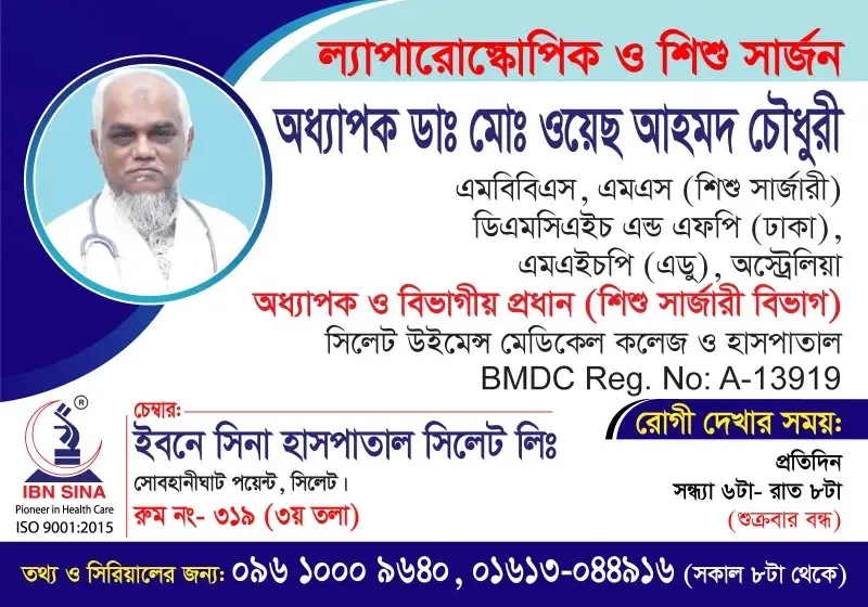 অধ্যাপক ডা. মোঃ ওয়েছ আহমদ চৌধুরী (Prof. Dr. Md. Oyes Ahmed Chowdhury) – ল্যাপারোস্কোপিক ও শিশু সার্জন, ইবনে সিনা হাসপাতাল সিলেট লিঃ, রোগী দেখার সময় সন্ধ্যা ৬টা – রাত ৮টা, সিরিয়াল ০৯৬১০-০০৯৬৪০