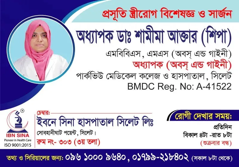 অধ্যাপক ডা. শামীমা আক্তার (শিপা) (Prof. Dr. Shamima Akhter (Shipa)) – প্রসূতি, স্ত্রীরোগ বিশেষজ্ঞ ও সার্জন, ইবনে সিনা হাসপাতাল সিলেট লিঃ, রোগী দেখার সময় বিকাল ৪টা – রাত ৮টা, সিরিয়াল ০৯৬১০-০০৯৬৪০