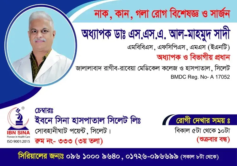 অধ্যাপক ডা. এস.এস.এ. আল-মাহমুদ সাদী (Prof. Dr. S.S.A. Al-Mahmud Sadi) – নাক, কান, গলা রোগ বিশেষজ্ঞ ও সার্জন, ইবনে সিনা হাসপাতাল সিলেট লিঃ, রোগী দেখার সময় বিকাল ৫টা – রাত ১০টা, সিরিয়াল ০৯৬১০-০০৯৬৪০