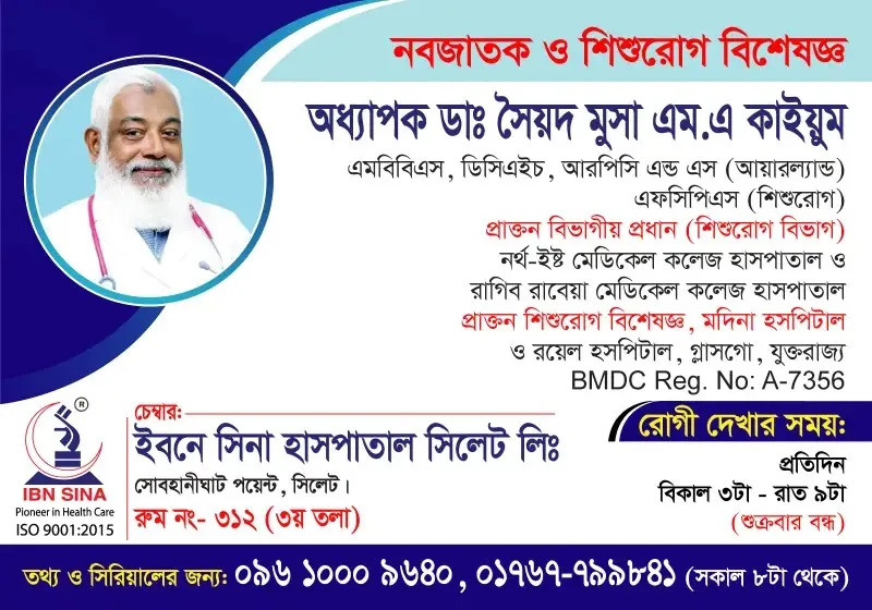 অধ্যাপক ডা. সৈয়দ মুসা এম.এ. কাইয়ুম (Prof. Dr. Syed Musa M.A. Kaiyum) – নবজাতক ও শিশুরোগ বিশেষজ্ঞ, ইবনে সিনা হাসপাতাল সিলেট লিঃ, রোগী দেখার সময় বিকাল ৩টা – রাত ৯টা, সিরিয়াল ০৯৬১০-০০৯৬৪০